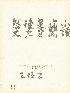 然后是你小说全文免费阅读无弹窗