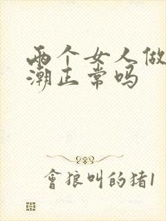 两个女人做爰高潮正常吗封面