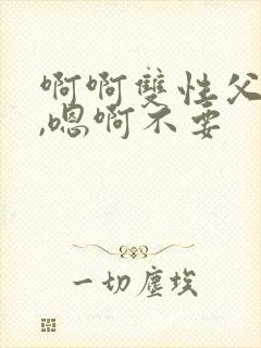 啊啊双性父子,,嗯啊不要