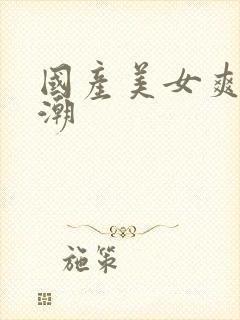 国产美女爽到高潮