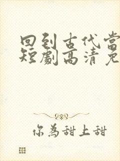 回到古代当太子短剧高清免费播放