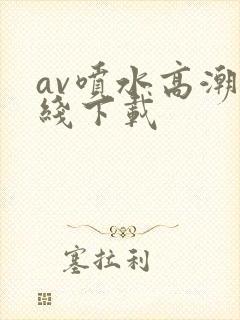 av喷水高潮在线下载