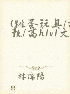 (跳蛋玩具/调教/高h1v1文