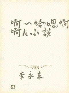 啊～哈嗯啊哈嗯啊h小说