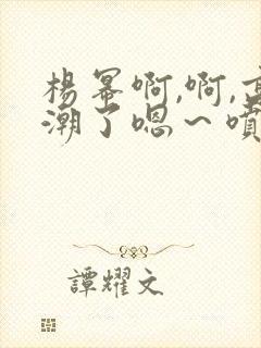 杨幂啊,啊,高潮了嗯～喷水了