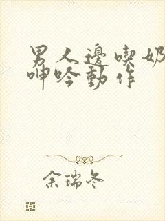 男人边吃奶边做呻吟动作