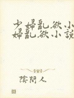 少妇乱欲小说少妇乱欲小说