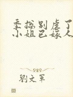 季总别虐了,舒小姐已嫁人原著作者