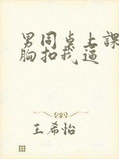 男同桌上课摸我胸扣我逼