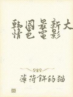 韩国最新大尺度情色电影