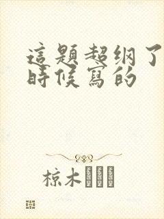 这题超纲了什么时候写的