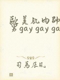 欧美肌肉帅哥男男gay gay gay