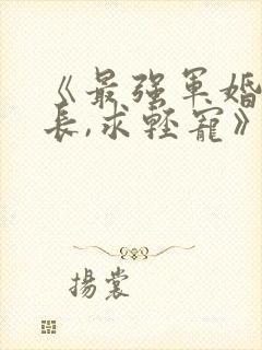 《最强军婚:首长,求轻宠》全文免费