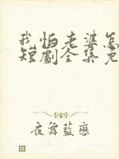 我怕老婆怎么了短剧全集免费观看