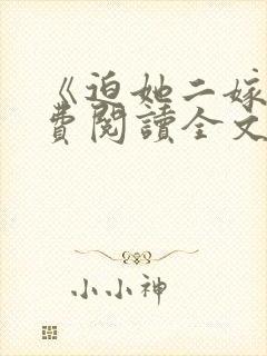 《迫她二嫁》免费阅读全文