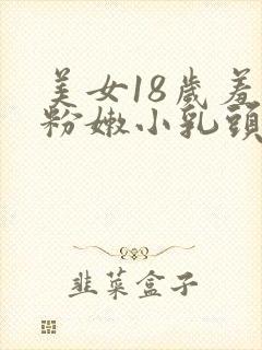 美女18岁羞羞粉嫩小乳头