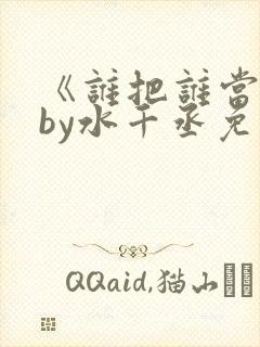 《谁把谁当真》by水千丞免费阅读