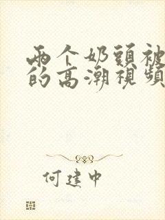 两个奶头被吃时的高潮视频