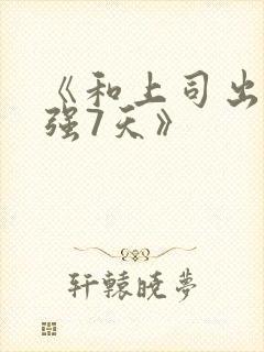 《和上司出差被强7天》