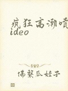 疯狂高潮喷水video