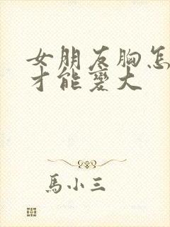 女朋友胸怎么样才能变大