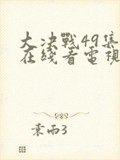 大决战49集全在线看电视剧播放