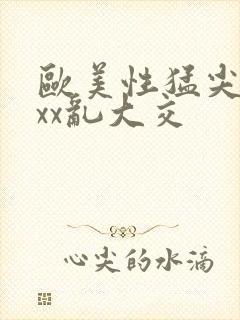 欧美性猛尖xxxx乱大交