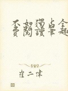 不如独占全文免费阅读笔趣阁