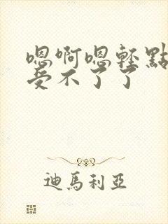 嗯啊嗯轻点不要受不了了