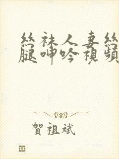 丝袜人妻丝袜美腿呻吟视频