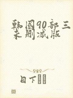 韩国90部三级未删减版