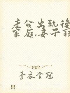 老公出轨后回归家庭,妻子该如何应对