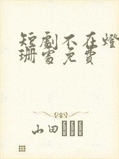 短剧不在灯火阑珊处免费