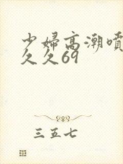 少妇高潮喷水久久久69