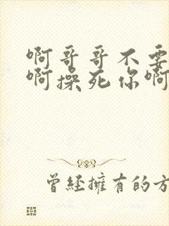 啊哥哥不要啊嗯啊操死你啊啊男男