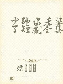 少帅你老婆又跑了短剧全集完整版