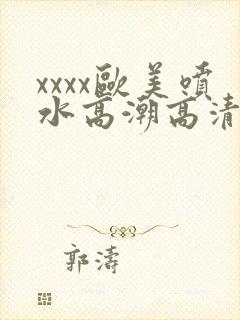 xxxx欧美喷水高潮高清