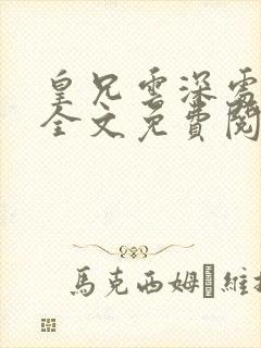 皇兄云深处见月全文免费阅读