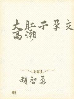 大肚子孕交孕交高潮