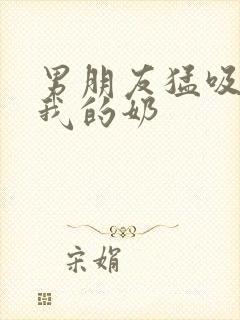 男朋友猛吸猛揉我的奶