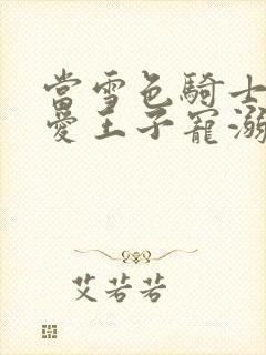 当雪色骑士被溺爱王子宠溺动漫