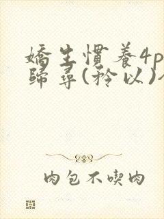 娇生惯养4ph归寻(矜以)全文阅读