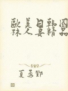 欧美日韩国产丝袜人妻精品