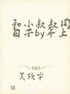 和小叔叔同居的日子by年上笔趣阁免费阅读