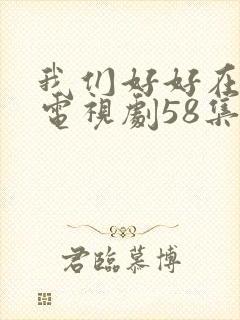 我们好好在一起电视剧58集全集免费观看