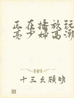 正在播放玩弄漂亮少妇高潮