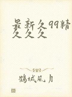 最新久99精品久久久