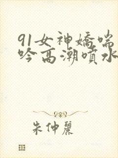 91女神娇喘呻吟高潮喷水