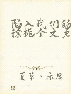 陷入我们的热恋徐栀全文免费阅读