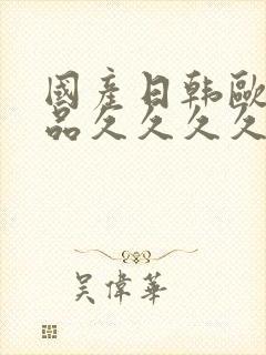 国产日韩欧美精品久久久久